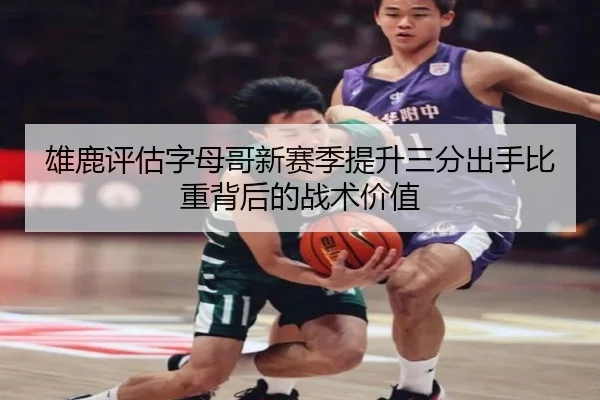 雄鹿评估字母哥新赛季提升三分出手比重背后的战术价值