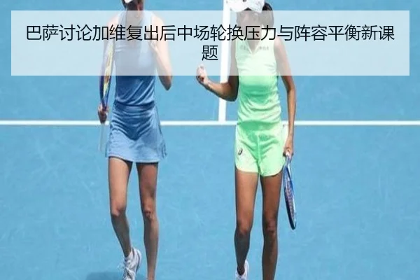 巴萨讨论加维复出后中场轮换压力与阵容平衡新课题