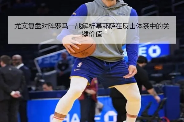尤文复盘对阵罗马一战解析基耶萨在反击体系中的关键价值