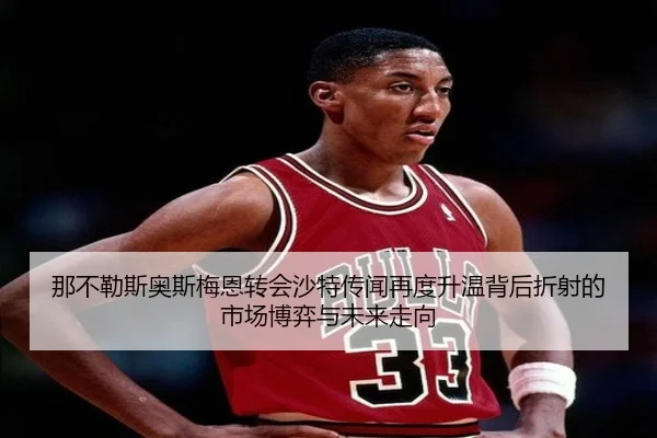 那不勒斯奥斯梅恩转会沙特传闻再度升温背后折射的市场博弈与未来走向