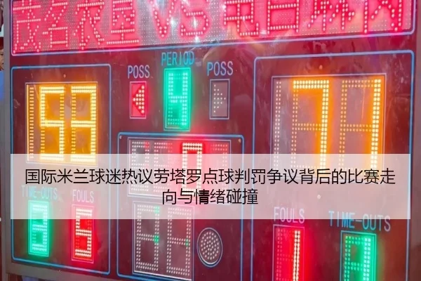 国际米兰球迷热议劳塔罗点球判罚争议背后的比赛走向与情绪碰撞