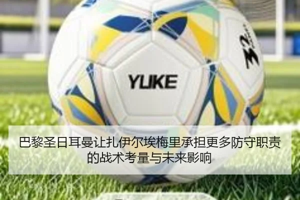 巴黎圣日耳曼让扎伊尔埃梅里承担更多防守职责的战术考量与未来影响