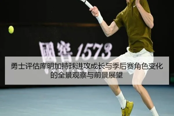 勇士评估库明加持球进攻成长与季后赛角色变化的全景观察与前景展望