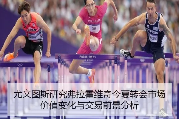 尤文图斯研究弗拉霍维奇今夏转会市场价值变化与交易前景分析